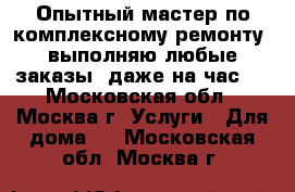 Опытный мастер по комплексному ремонту, выполняю любые заказы, даже на час.  - Московская обл., Москва г. Услуги » Для дома   . Московская обл.,Москва г.